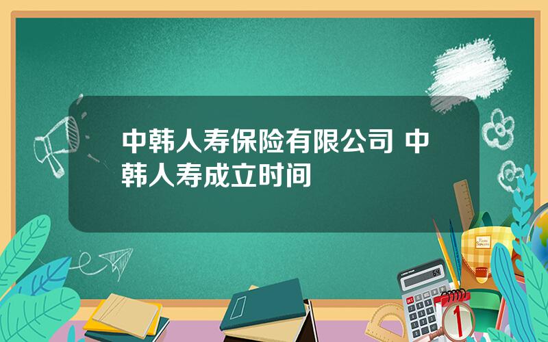 中韩人寿保险有限公司 中韩人寿成立时间